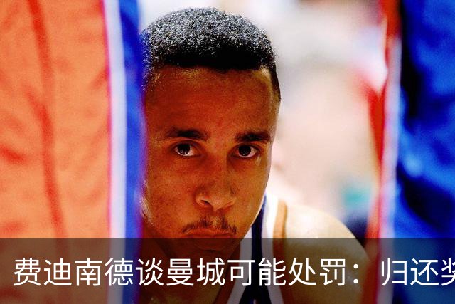 费迪南德谈曼城可能处罚：归还奖牌的必要性与复杂性