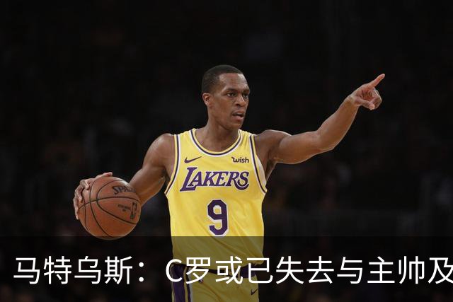 马特乌斯：C罗或已失去与主帅及队友的支持
